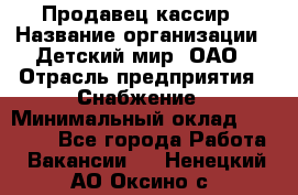 Продавец-кассир › Название организации ­ Детский мир, ОАО › Отрасль предприятия ­ Снабжение › Минимальный оклад ­ 25 000 - Все города Работа » Вакансии   . Ненецкий АО,Оксино с.